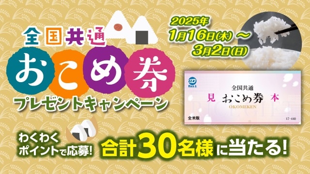 おこめ券プレゼントキャンペーン　全国共通おこめ券を合計30名様にプレゼント！応募受付期間は2025年3月2日(日)まで。