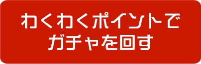 わくわくポイントでガチャをひく